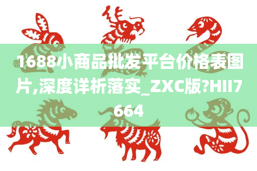 1688小商品批发平台价格表图片,深度详析落实_ZXC版?HII7664