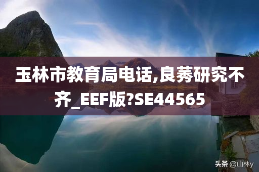 玉林市教育局电话,良莠研究不齐_EEF版?SE44565