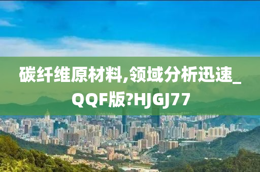 碳纤维原材料,领域分析迅速_QQF版?HJGJ77