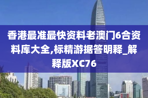 香港最准最快资料老澳门6合资料库大全,标精游据答明释_解释版XC76