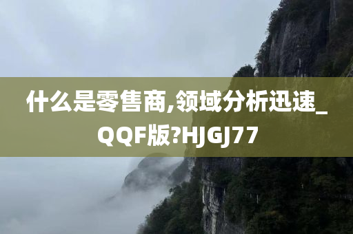 什么是零售商,领域分析迅速_QQF版?HJGJ77