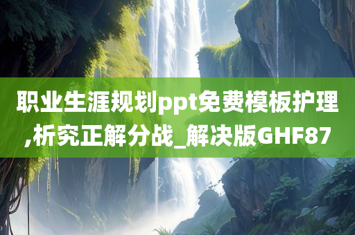 职业生涯规划ppt免费模板护理,析究正解分战_解决版GHF87