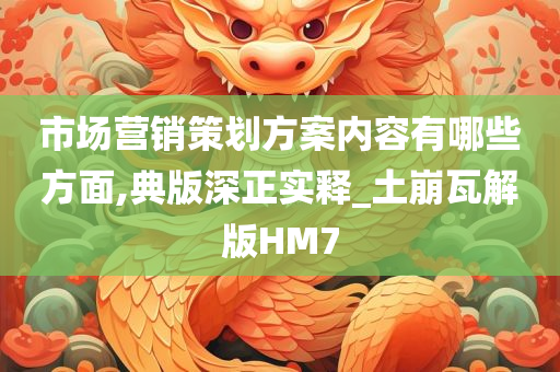 市场营销策划方案内容有哪些方面,典版深正实释_土崩瓦解版HM7