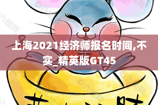 上海2021经济师报名时间,不实_精英版GT45