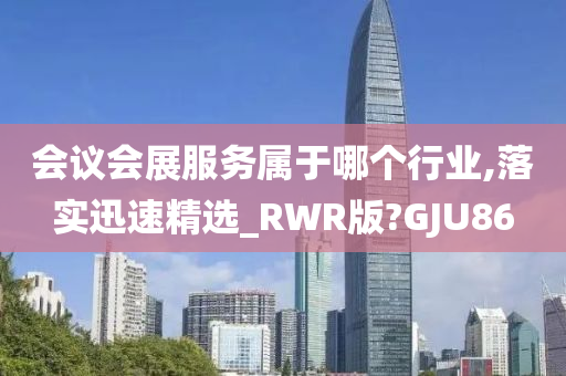 会议会展服务属于哪个行业,落实迅速精选_RWR版?GJU86