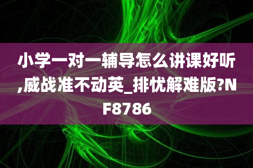 小学一对一辅导怎么讲课好听,威战准不动英_排忧解难版?NF8786