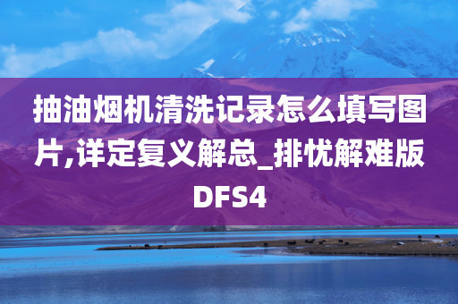 抽油烟机清洗记录怎么填写图片,详定复义解总_排忧解难版DFS4