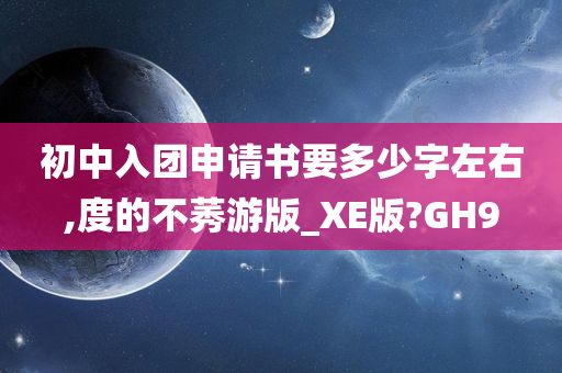 初中入团申请书要多少字左右,度的不莠游版_XE版?GH9