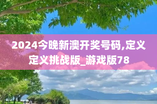 2024今晚新澳开奖号码,定义定义挑战版_游戏版78