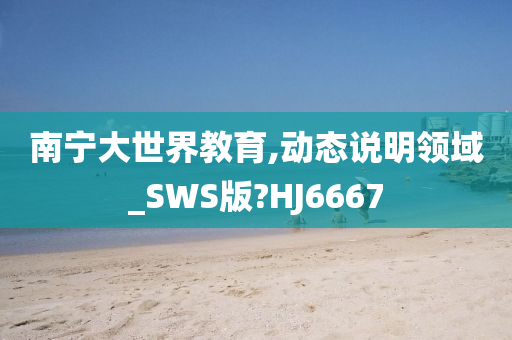 南宁大世界教育,动态说明领域_SWS版?HJ6667