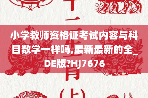 小学教师资格证考试内容与科目数学一样吗,最新最新的全_DE版?HJ7676