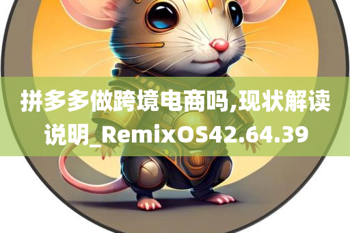 拼多多做跨境电商吗,现状解读说明_RemixOS42.64.39