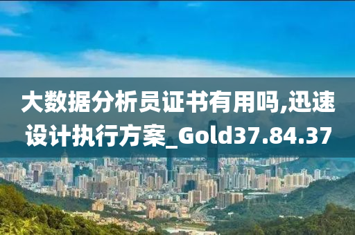 大数据分析员证书有用吗,迅速设计执行方案_Gold37.84.37