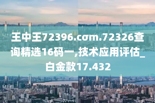 王中王72396.cσm.72326查询精选16码一,技术应用评估_白金款17.432