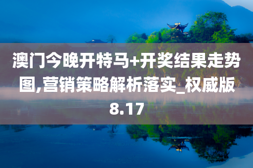 澳门今晚开特马+开奖结果走势图,营销策略解析落实_权威版8.17