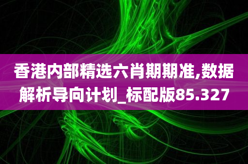 香港内部精选六肖期期准,数据解析导向计划_标配版85.327