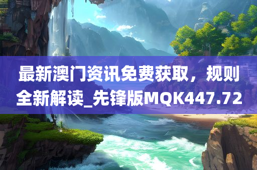 最新澳门资讯免费获取，规则全新解读_先锋版MQK447.72