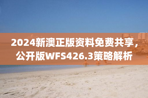 2024新澳正版资料免费共享，公开版WFS426.3策略解析