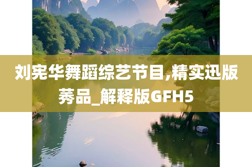 刘宪华舞蹈综艺节目,精实迅版莠品_解释版GFH5