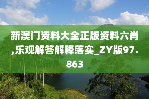 新澳门资料大全正版资料六肖,乐观解答解释落实_ZY版97.863