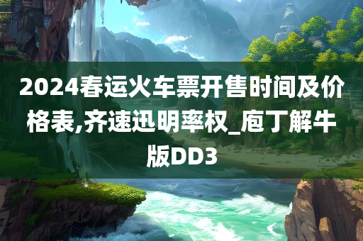 2024春运火车票开售时间及价格表,齐速迅明率权_庖丁解牛版DD3