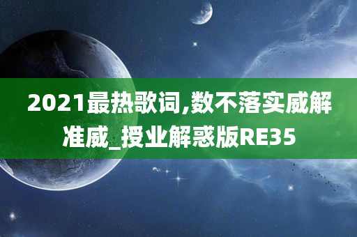 2021最热歌词,数不落实威解准威_授业解惑版RE35