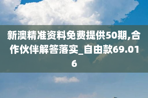 新澳精准资料免费提供50期,合作伙伴解答落实_自由款69.016