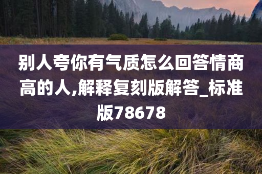 别人夸你有气质怎么回答情商高的人,解释复刻版解答_标准版78678