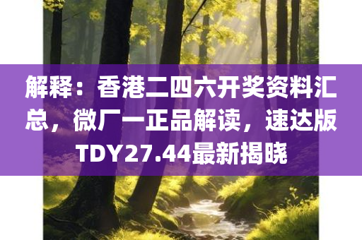 解释：香港二四六开奖资料汇总，微厂一正品解读，速达版TDY27.44最新揭晓