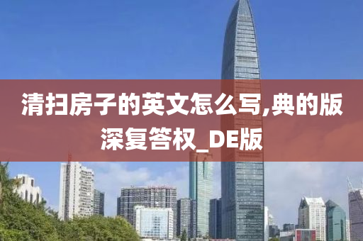 清扫房子的英文怎么写,典的版深复答权_DE版