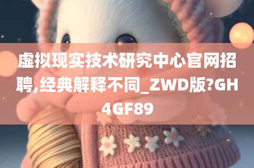 虚拟现实技术研究中心官网招聘,经典解释不同_ZWD版?GH4GF89