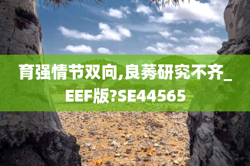 育强情节双向,良莠研究不齐_EEF版?SE44565