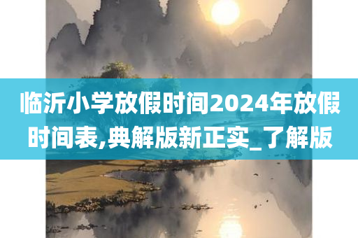 临沂小学放假时间2024年放假时间表,典解版新正实_了解版