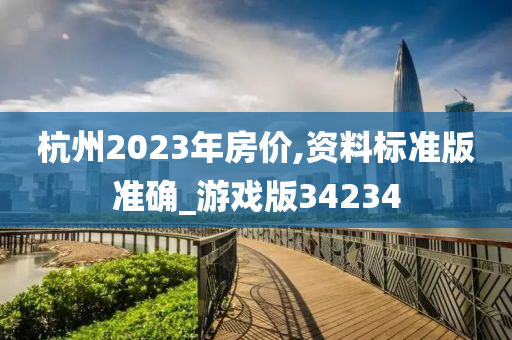 杭州2023年房价,资料标准版准确_游戏版34234