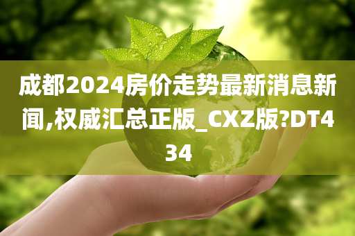 成都2024房价走势最新消息新闻,权威汇总正版_CXZ版?DT434