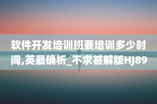 软件开发培训班要培训多少时间,英最确析_不求甚解版HJ89