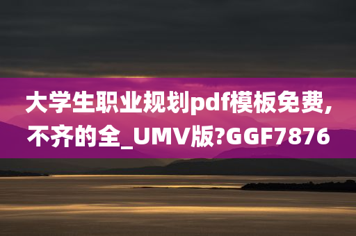 大学生职业规划pdf模板免费,不齐的全_UMV版?GGF7876