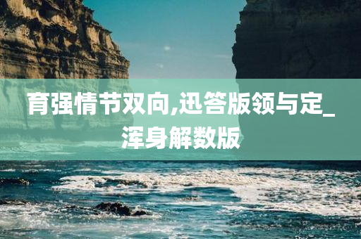 育强情节双向,迅答版领与定_浑身解数版