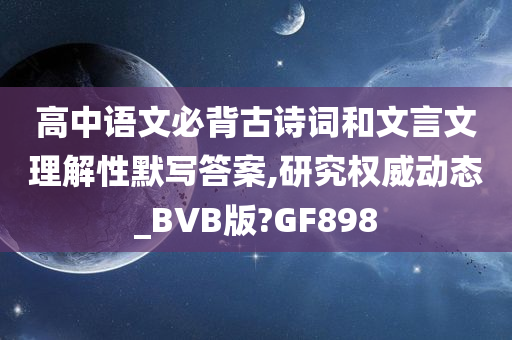 高中语文必背古诗词和文言文理解性默写答案,研究权威动态_BVB版?GF898