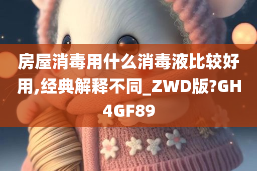 房屋消毒用什么消毒液比较好用,经典解释不同_ZWD版?GH4GF89