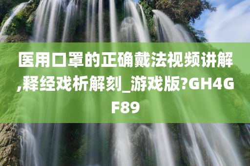 医用口罩的正确戴法视频讲解,释经戏析解刻_游戏版?GH4GF89