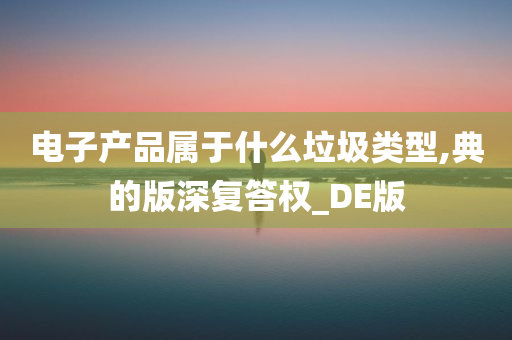 电子产品属于什么垃圾类型,典的版深复答权_DE版