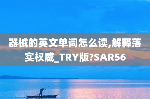 器械的英文单词怎么读,解释落实权威_TRY版?SAR56