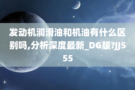 发动机润滑油和机油有什么区别吗,分析深度最新_DG版?JJ555