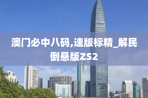 澳门必中八码,速版标精_解民倒悬版ZS2