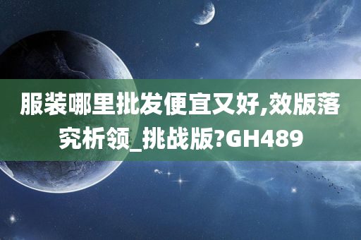 服装哪里批发便宜又好,效版落究析领_挑战版?GH489