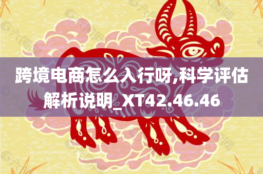 跨境电商怎么入行呀,科学评估解析说明_XT42.46.46