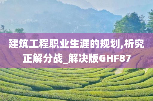 建筑工程职业生涯的规划,析究正解分战_解决版GHF87