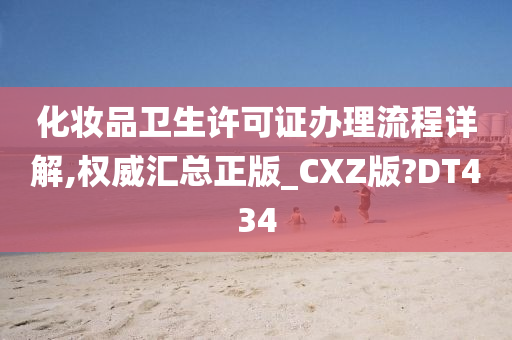 化妆品卫生许可证办理流程详解,权威汇总正版_CXZ版?DT434