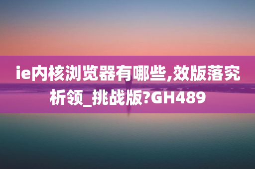 ie内核浏览器有哪些,效版落究析领_挑战版?GH489